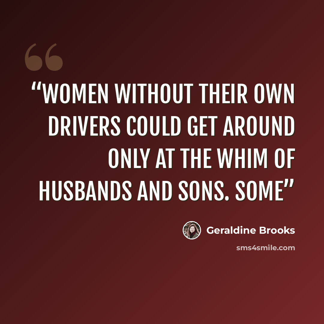 “Women without their own drivers could get around only at the whim of husbands and sons. Some” quote by Geraldine Brooks