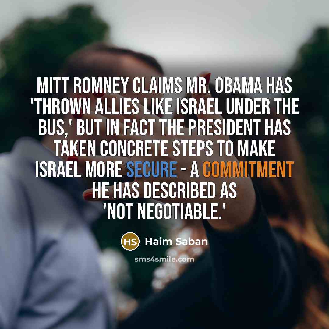 “Mitt Romney claims Mr. Obama has 'thrown allies like Israel under the bus,' but in fact the president has taken concrete steps to make Israel more secure - a commitment he has described as 'not negotiable.'” quote by Haim Saban
