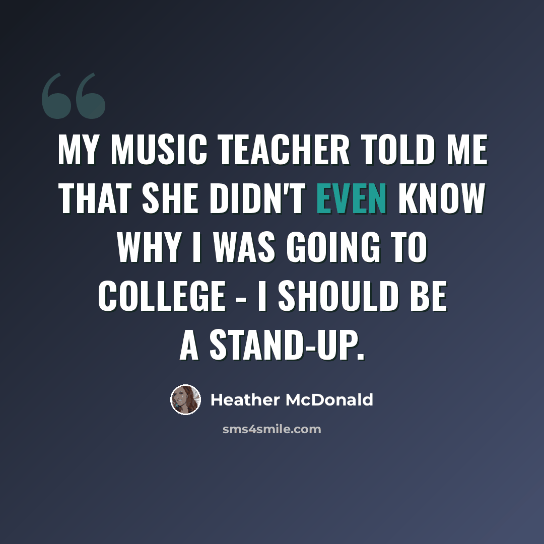 “My music teacher told me that she didn't even know why I was going to college - I should be a stand-up.” quote by Heather McDonald