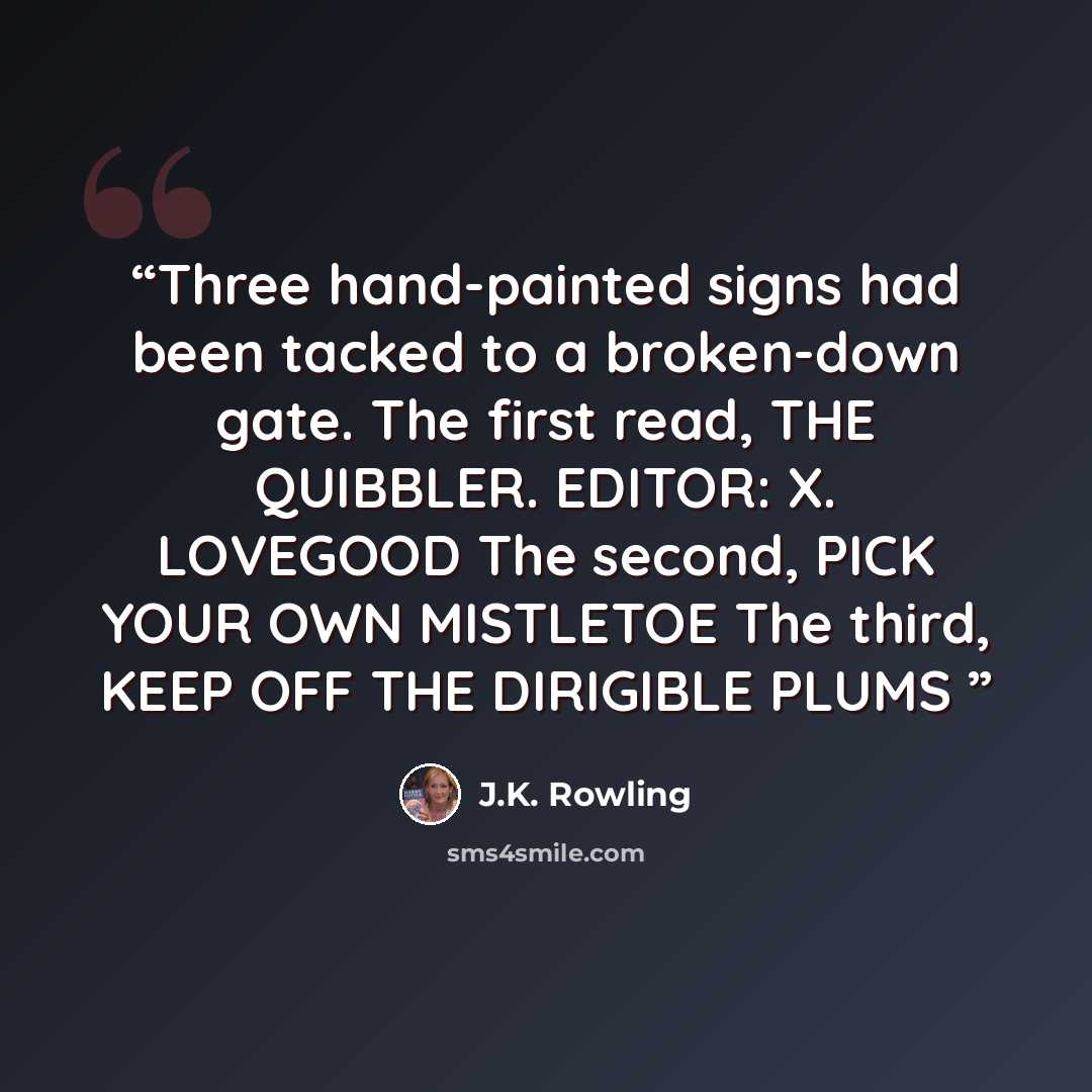 “Three hand-painted signs had been tacked to a broken-down gate. The first read, THE QUIBBLER. EDITOR: X. LOVEGOOD The second, PICK YOUR OWN MISTLETOE The third, KEEP OFF THE DIRIGIBLE PLUMS” quote by J.K. Rowling