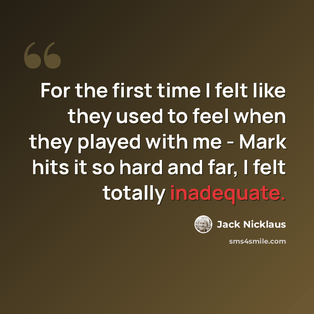 “For the first time I felt like they used to feel when they played with me - Mark hits it so hard and far, I felt totally inadequate.” quote by Jack Nicklaus