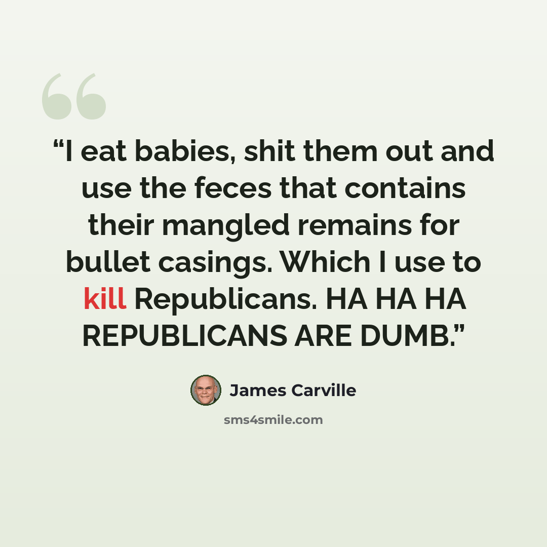 “I eat babies, shit them out and use the feces that contains their mangled remains for bullet casings. Which I use to kill Republicans. HA HA HA REPUBLICANS ARE DUMB.” quote by James Carville