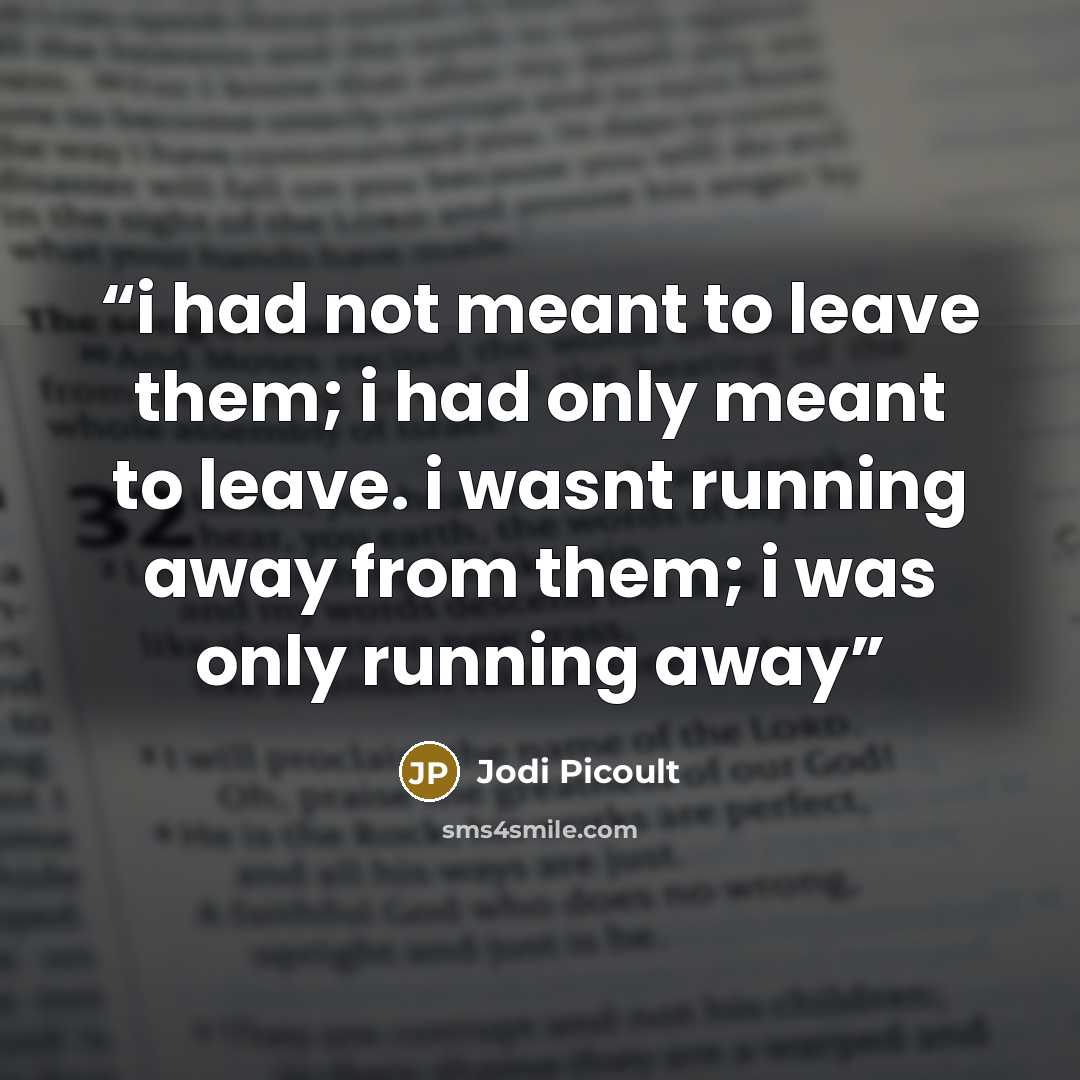 “i had not meant to leave them; i had only meant to leave. i wasnt running away from them; i was only running away” quote by Jodi Picoult