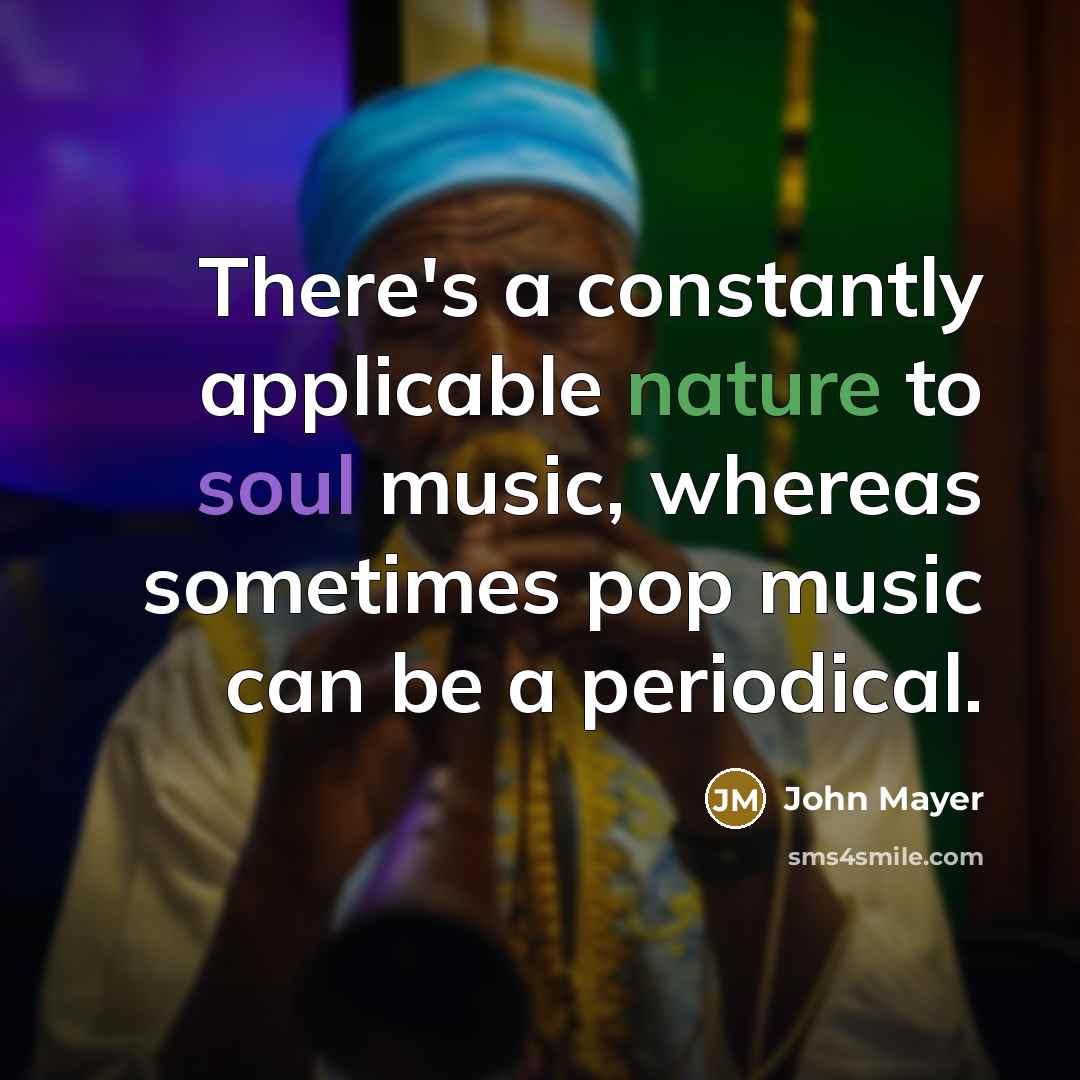 “There's a constantly applicable nature to soul music, whereas sometimes pop music can be a periodical.” quote by John Mayer