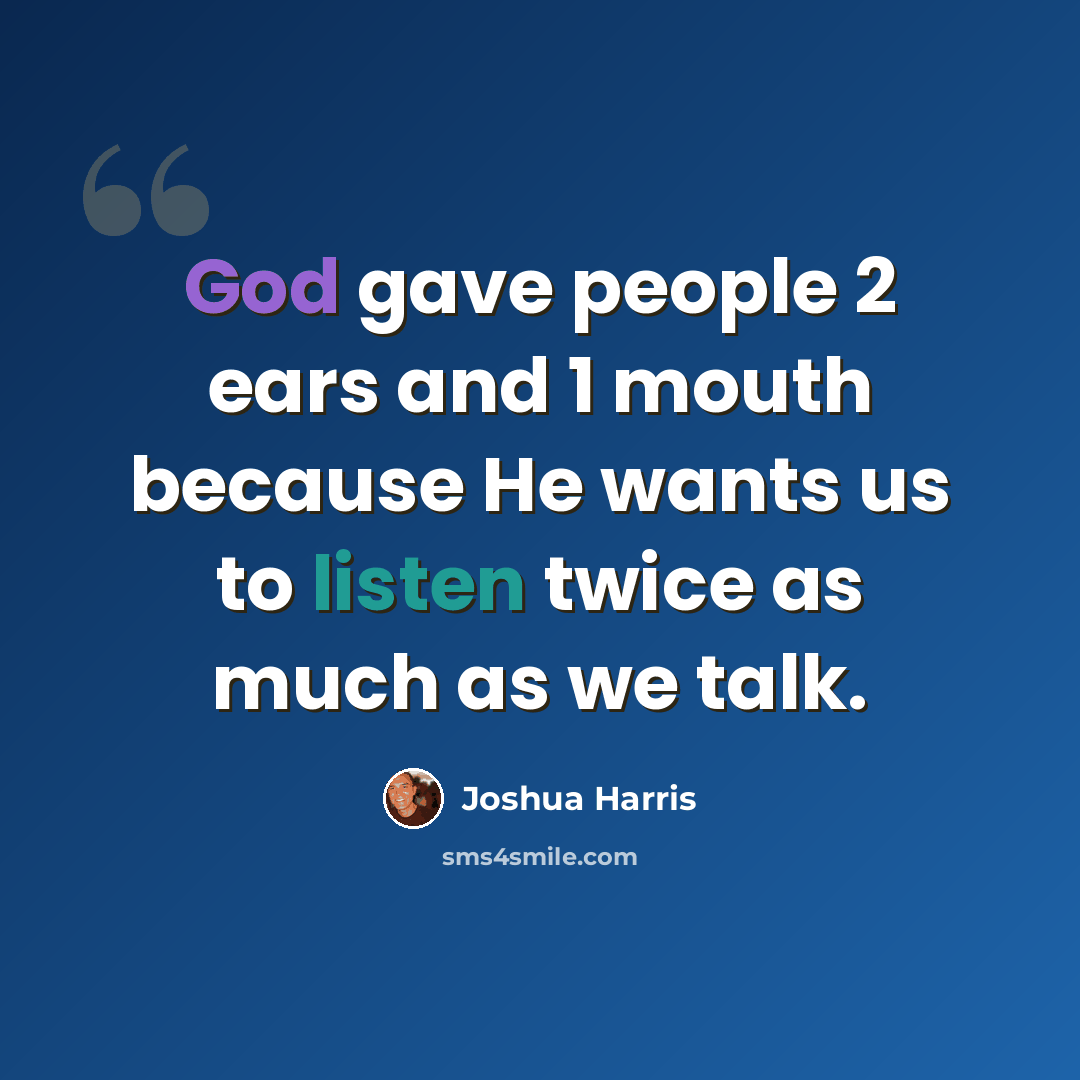 “God gave people 2 ears and 1 mouth because He wants us to listen twice as much as we talk.” quote by Joshua Harris