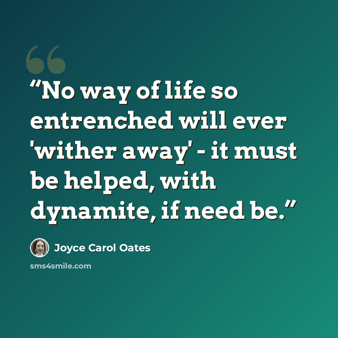 “No way of life so entrenched will ever 'wither away' - it must be helped, with dynamite, if need be.” quote by Joyce Carol Oates