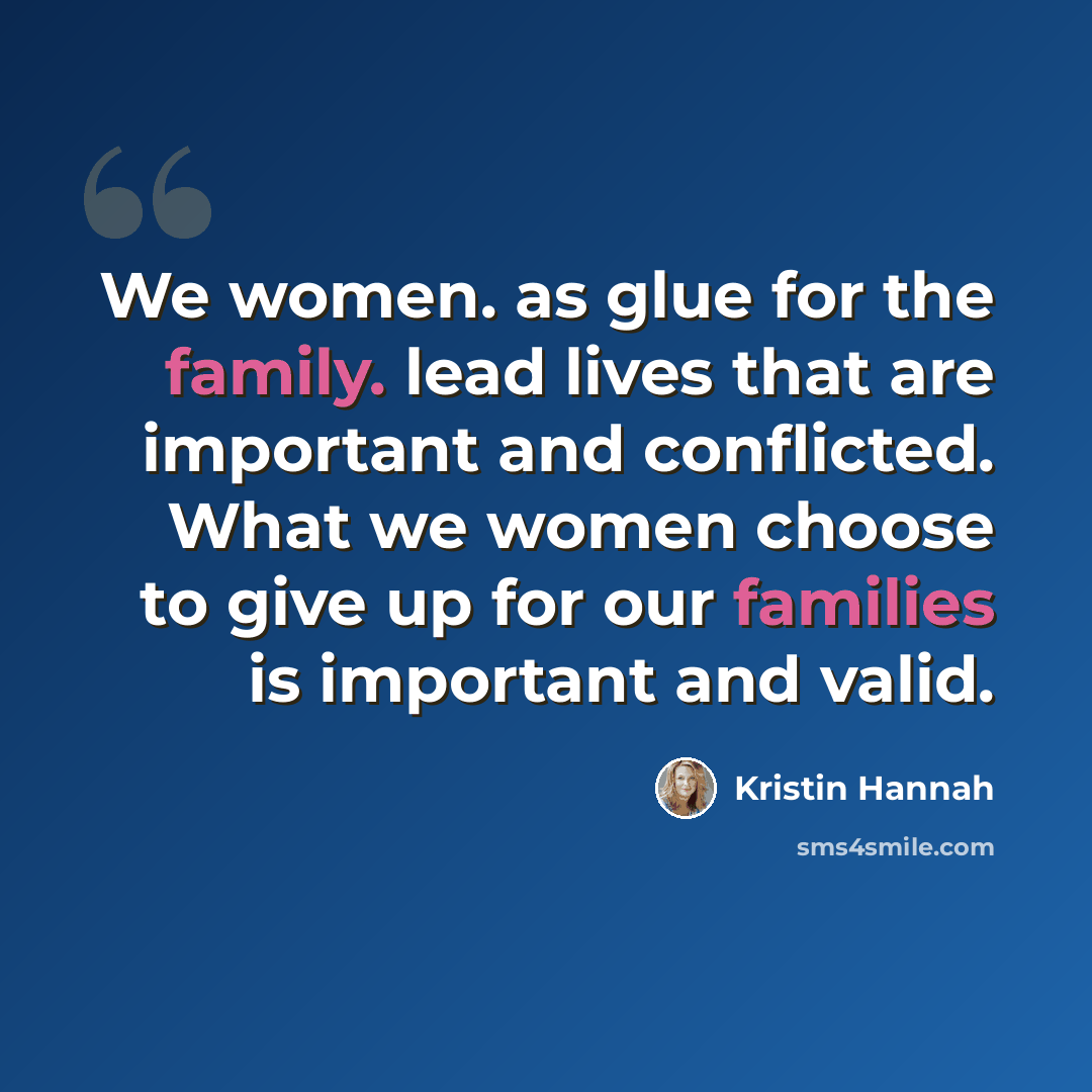 “We women. as glue for the family. lead lives that are important and conflicted. What we women choose to give up for our families is important and valid.” quote by Kristin Hannah