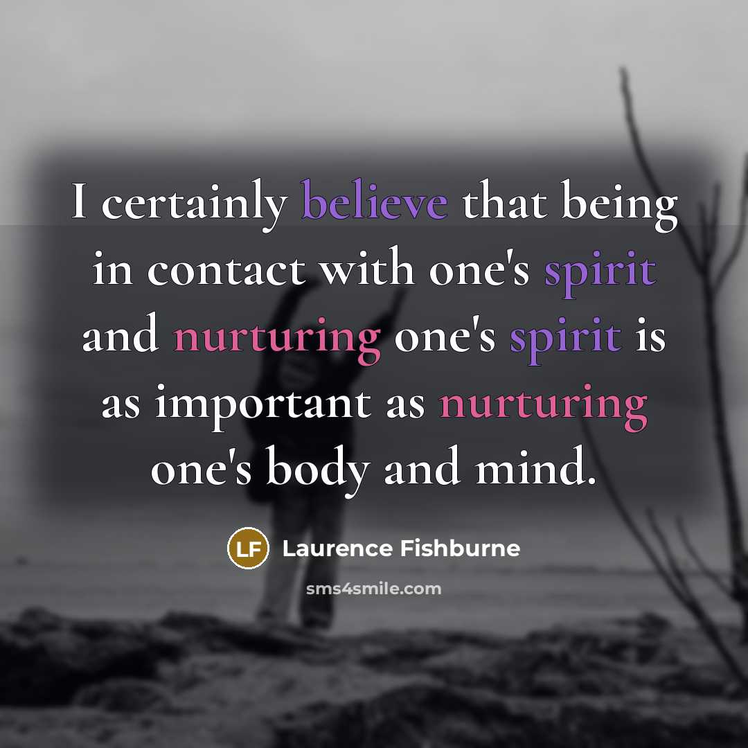 “I certainly believe that being in contact with one's spirit and nurturing one's spirit is as important as nurturing one's body and mind.” quote by Laurence Fishburne