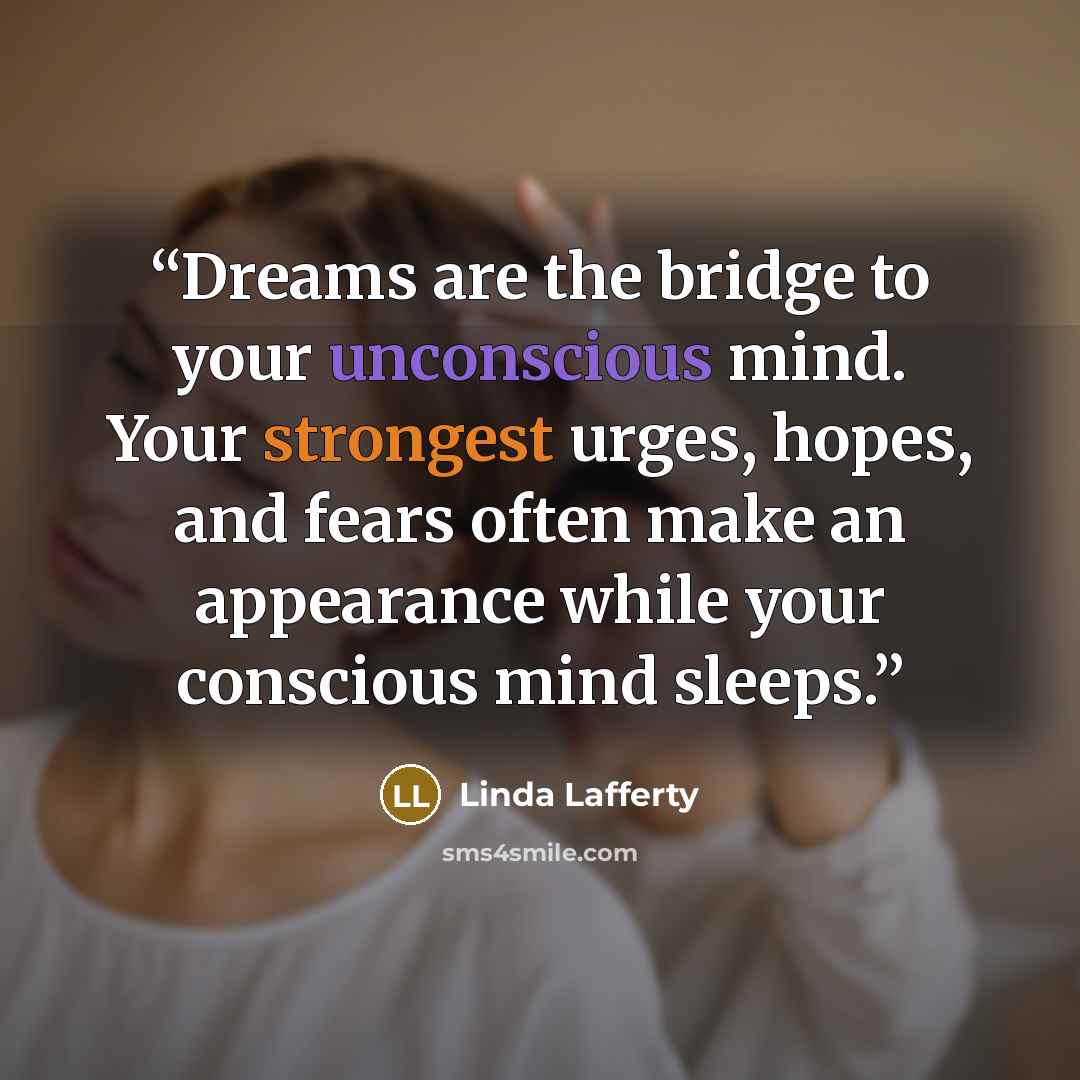 “Dreams are the bridge to your unconscious mind. Your strongest urges, hopes, and fears often make an appearance while your conscious mind sleeps.” quote by Linda Lafferty