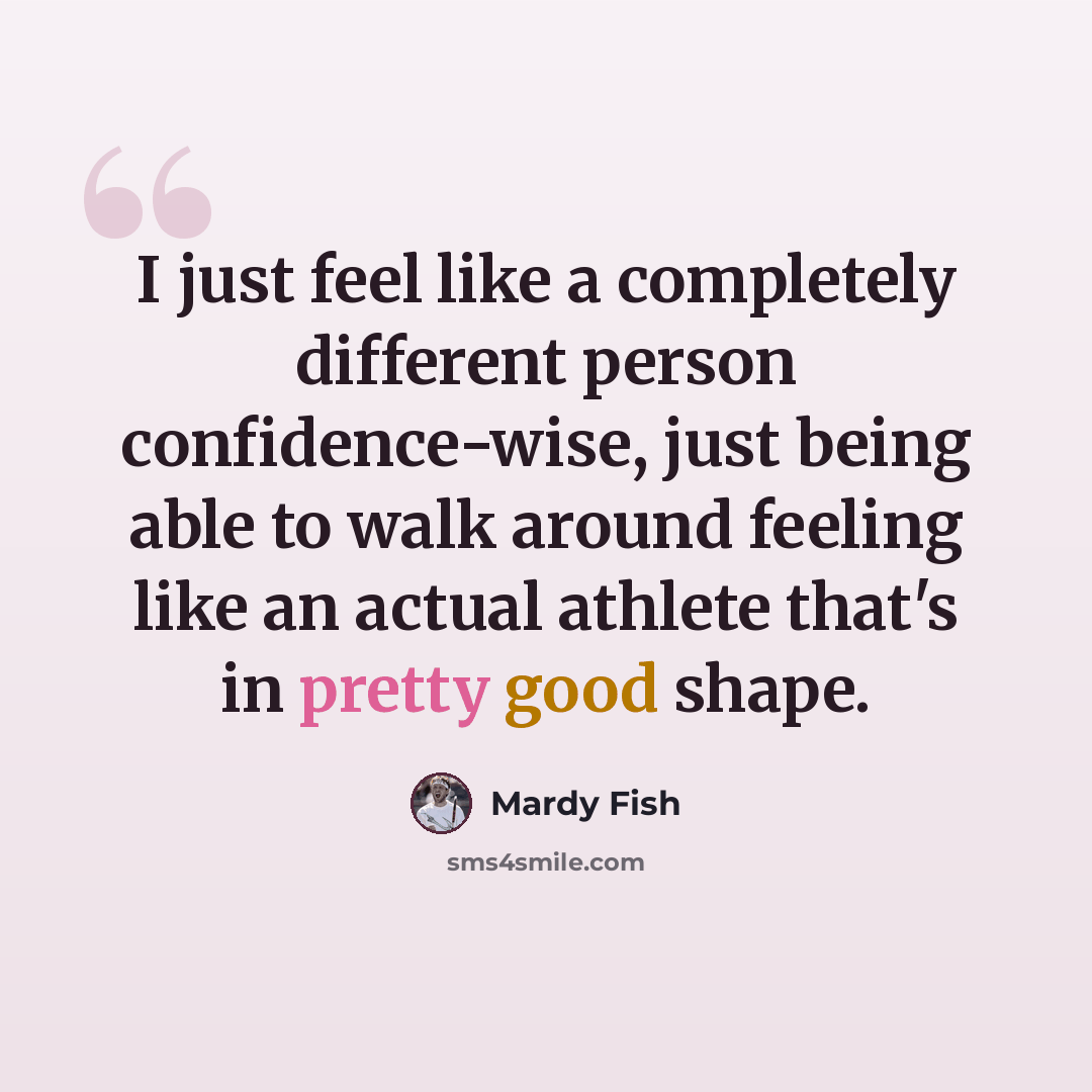 “I just feel like a completely different person confidence-wise, just being able to walk around feeling like an actual athlete that's in pretty good shape.” quote by Mardy Fish