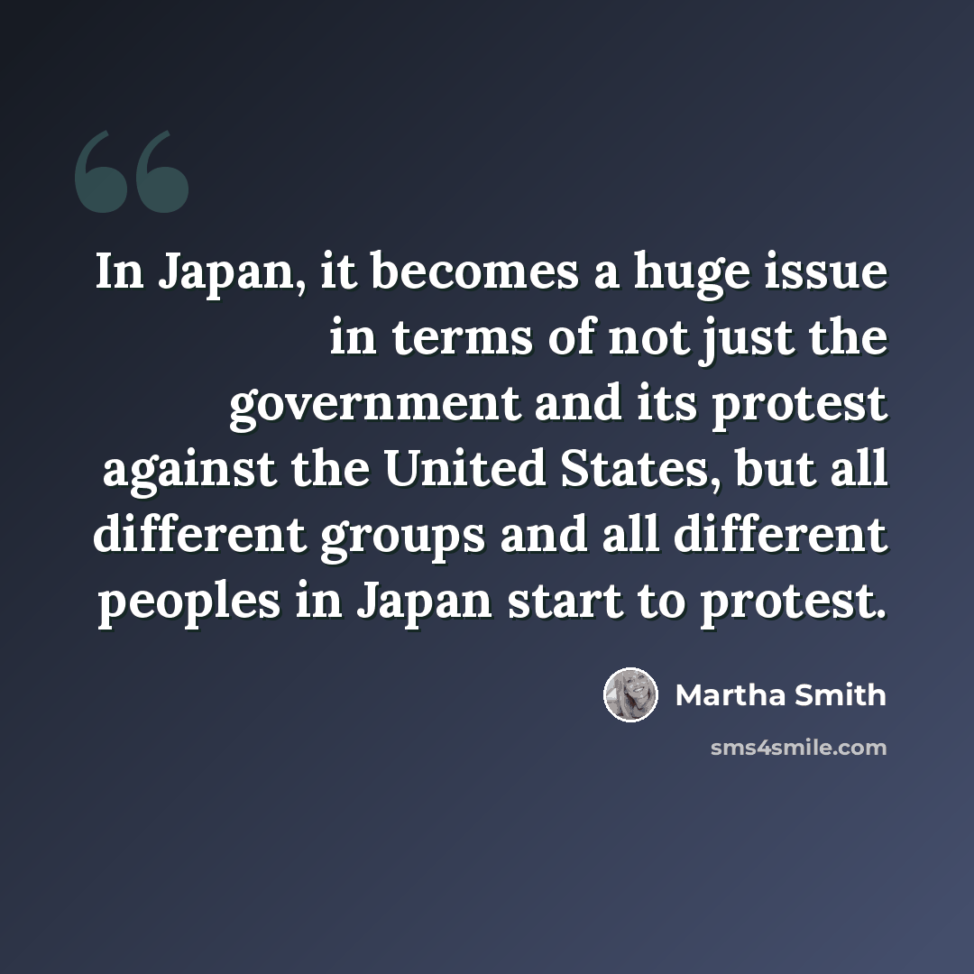 “In Japan, it becomes a huge issue in terms of not just the government and its protest against the United States, but all different groups and all different peoples in Japan start to protest.” quote by Martha Smith