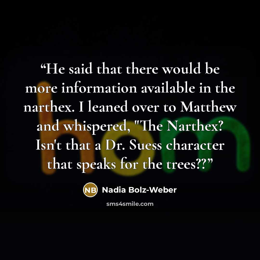 “He said that there would be more information available in the narthex. I leaned over to Matthew and whispered, "The Narthex? Isn't that a Dr. Suess character that speaks for the trees??” quote by Nadia Bolz-Weber