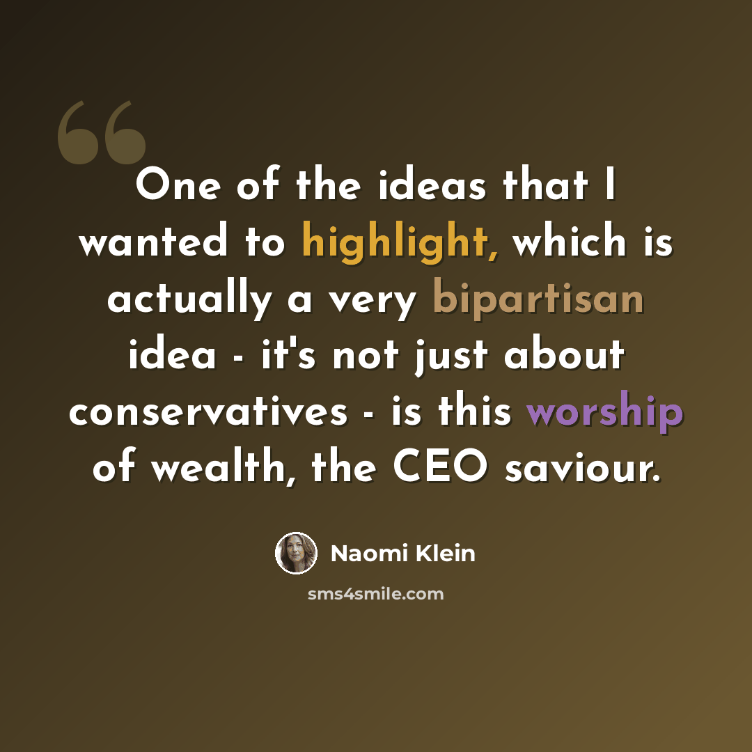 “One of the ideas that I wanted to highlight, which is actually a very bipartisan idea - it's not just about conservatives - is this worship of wealth, the CEO saviour.” quote by Naomi Klein
