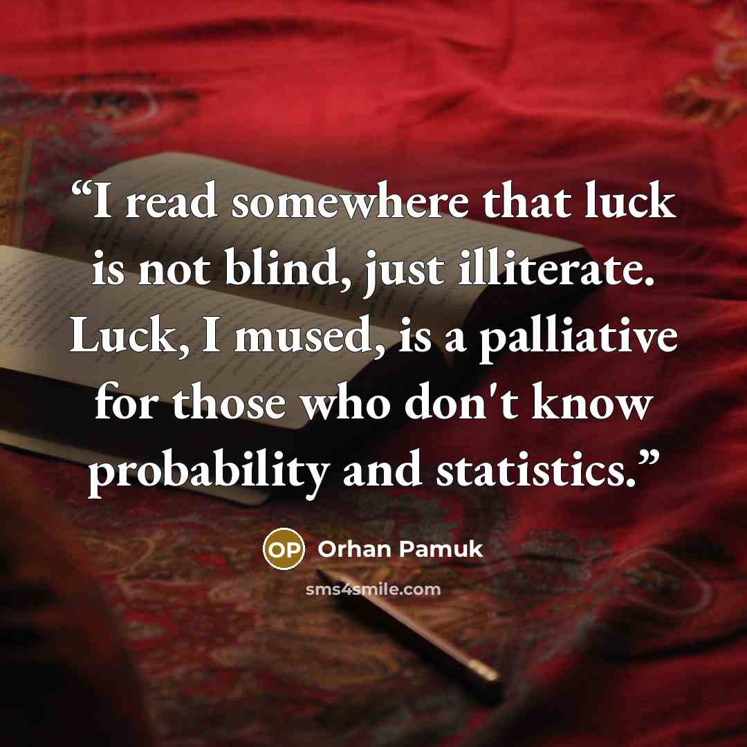 “I read somewhere that luck is not blind, just illiterate. Luck, I mused, is a palliative for those who don't know probability and statistics.” quote by Orhan Pamuk