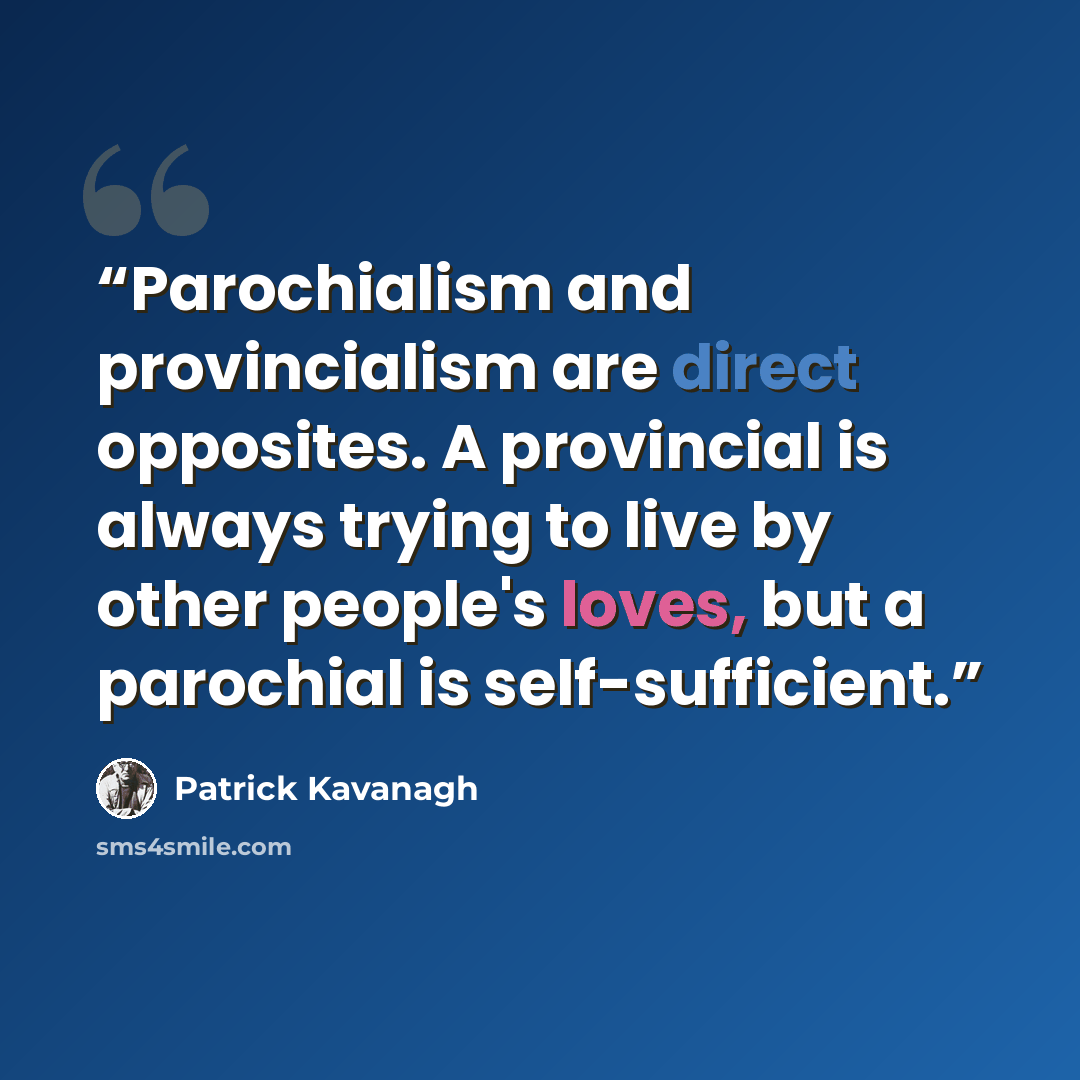 “Parochialism and provincialism are direct opposites. A provincial is always trying to live by other people's loves, but a parochial is self-sufficient.” quote by Patrick Kavanagh