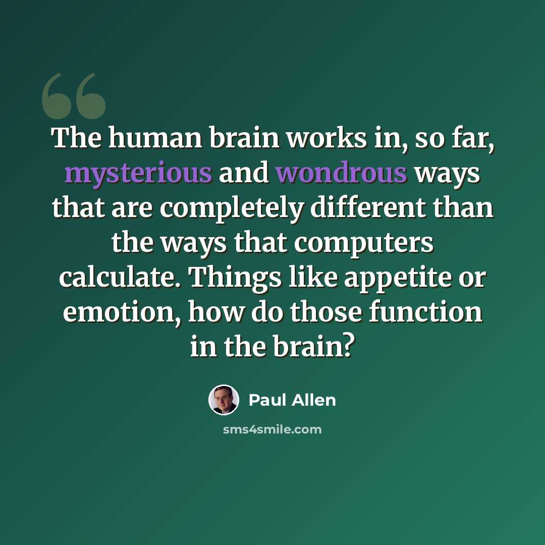 “The human brain works in, so far, mysterious and wondrous ways that are completely different than the ways that computers calculate. Things like appetite or emotion, how do those function in the brain?” quote by Paul Allen
