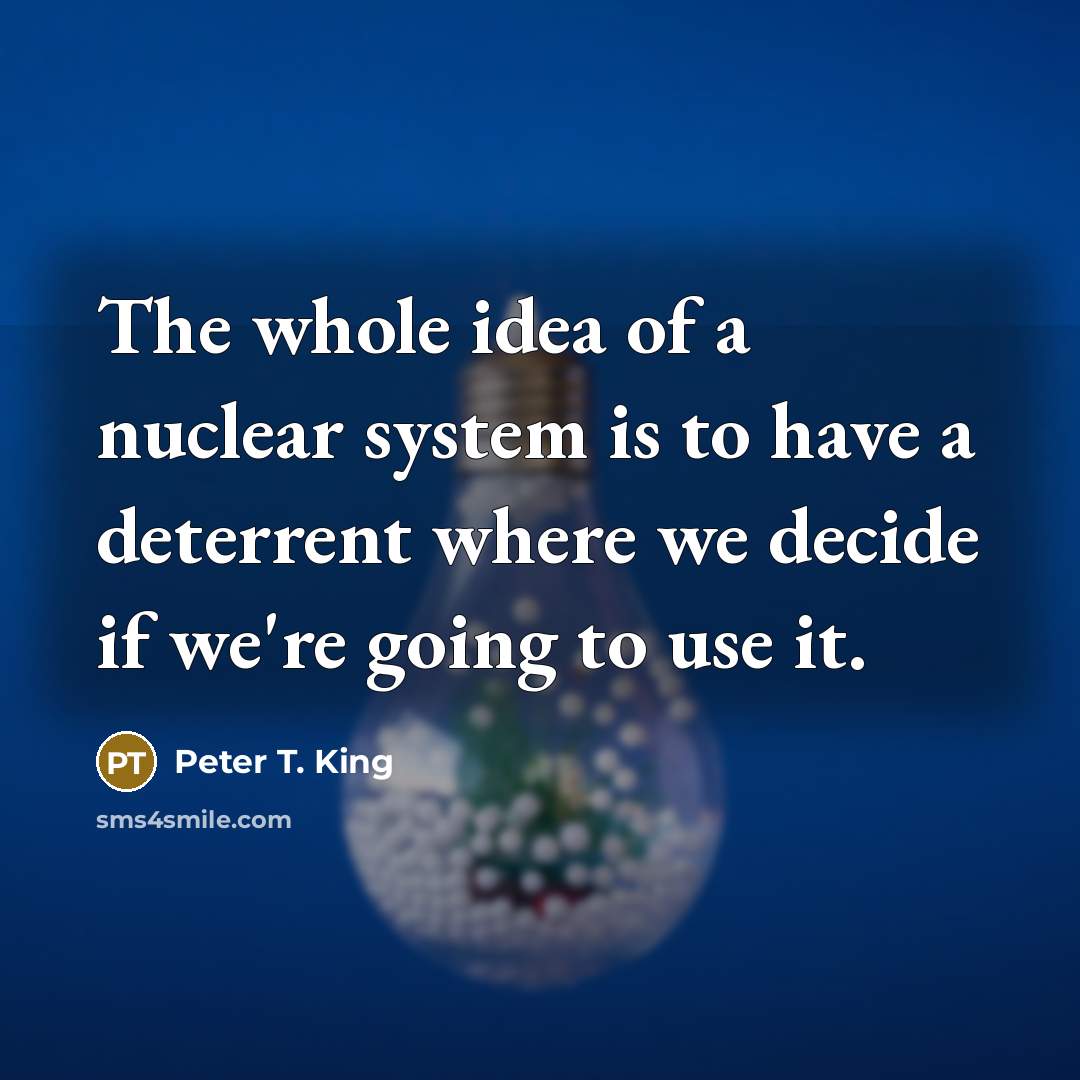 “The whole idea of a nuclear system is to have a deterrent where we decide if we're going to use it.” quote by Peter T. King