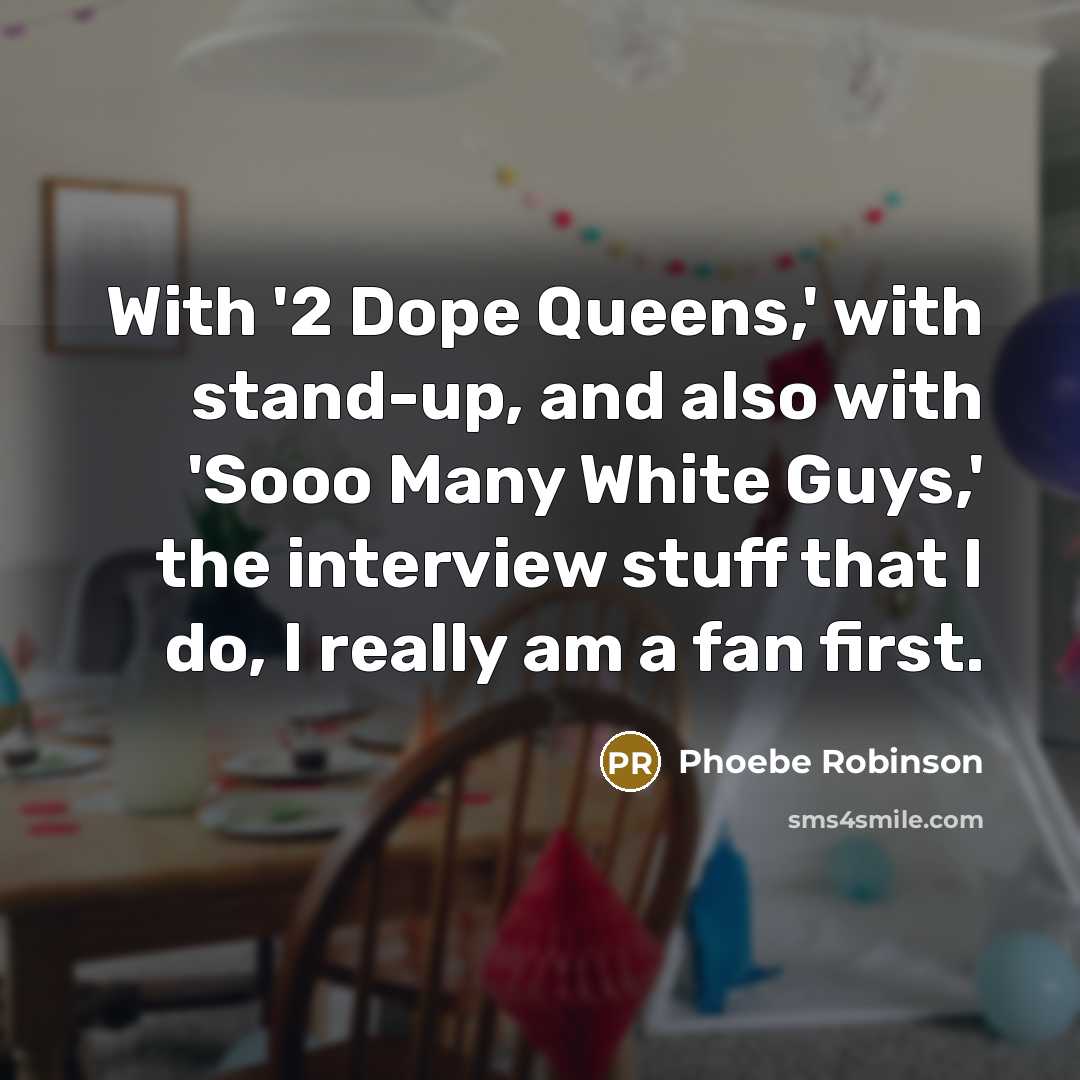 “With '2 Dope Queens,' with stand-up, and also with 'Sooo Many White Guys,' the interview stuff that I do, I really am a fan first.” quote by Phoebe Robinson