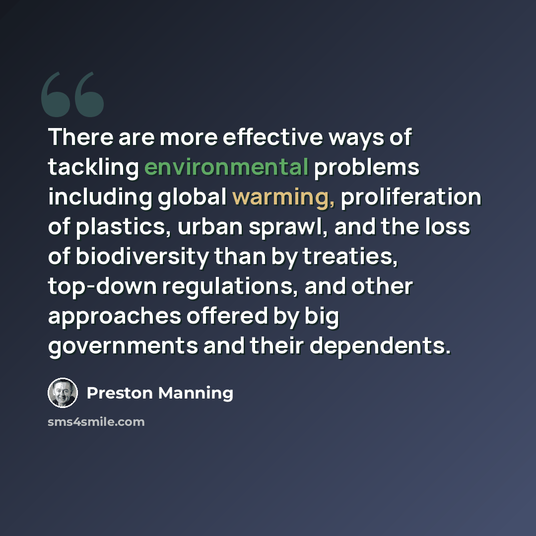 “There are more effective ways of tackling environmental problems including global warming, proliferation of plastics, urban sprawl, and the loss of biodiversity than by treaties, top-down regulations, and other approaches offered by big governments and their dependents.” quote by Preston Manning
