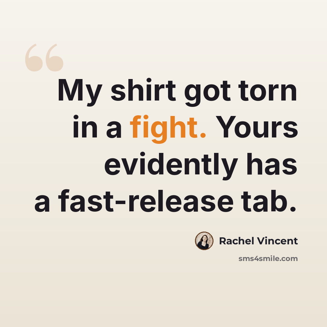 “My shirt got torn in a fight. Yours evidently has a fast-release tab.” quote by Rachel Vincent