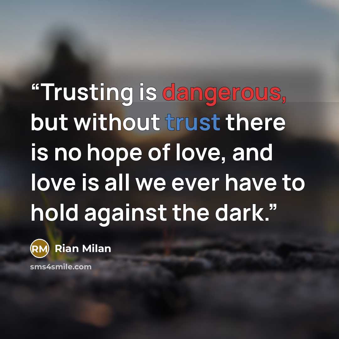 “Trusting is dangerous, but without trust there is no hope of love, and love is all we ever have to hold against the dark.” quote by Rian Milan