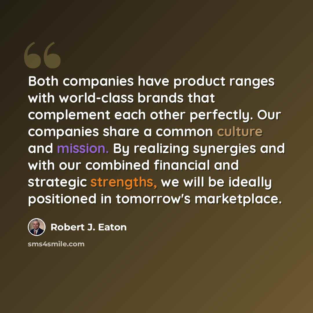 “Both companies have product ranges with world-class brands that complement each other perfectly. Our companies share a common culture and mission. By realizing synergies and with our combined financial and strategic strengths, we will be ideally positioned in tomorrow's marketplace.” quote by Robert J. Eaton