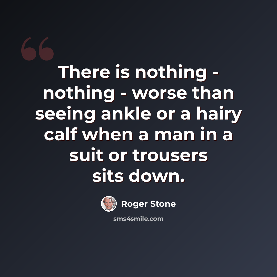 “There is nothing - nothing - worse than seeing ankle or a hairy calf when a man in a suit or trousers sits down.” quote by Roger Stone