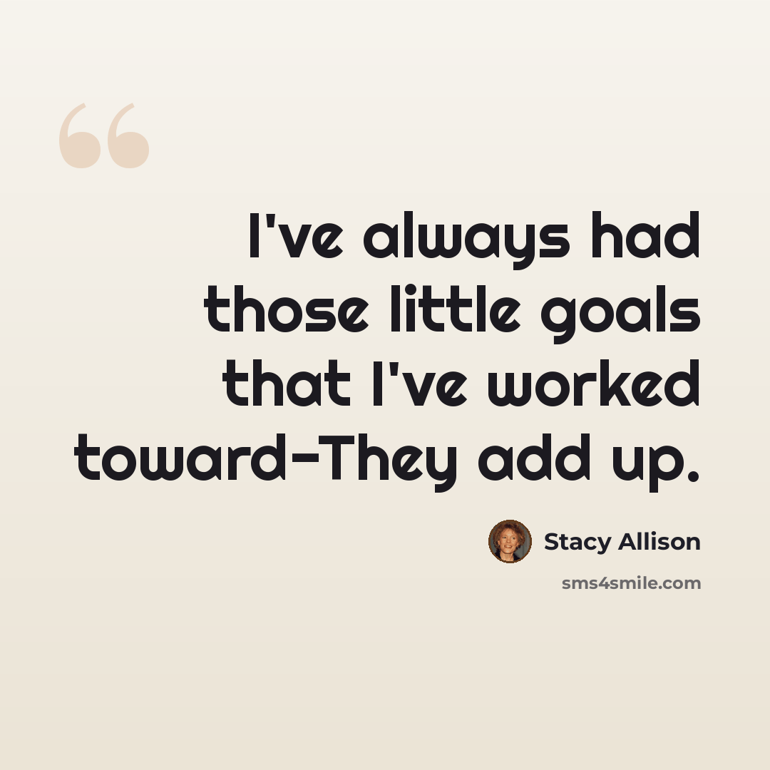 “I've always had those little goals that I've worked toward-They add up.” quote by Stacy Allison