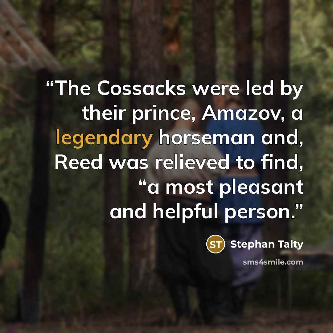 “The Cossacks were led by their prince, Amazov, a legendary horseman and, Reed was relieved to find, “a most pleasant and helpful person.” quote by Stephan Talty