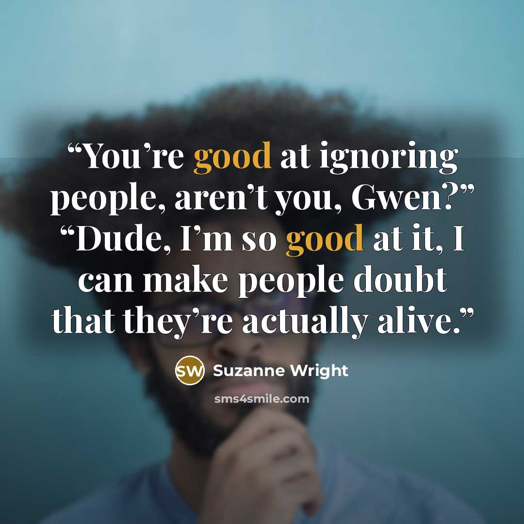 “You’re good at ignoring people, aren’t you, Gwen?” “Dude, I’m so good at it, I can make people doubt that they’re actually alive.” quote by Suzanne Wright
