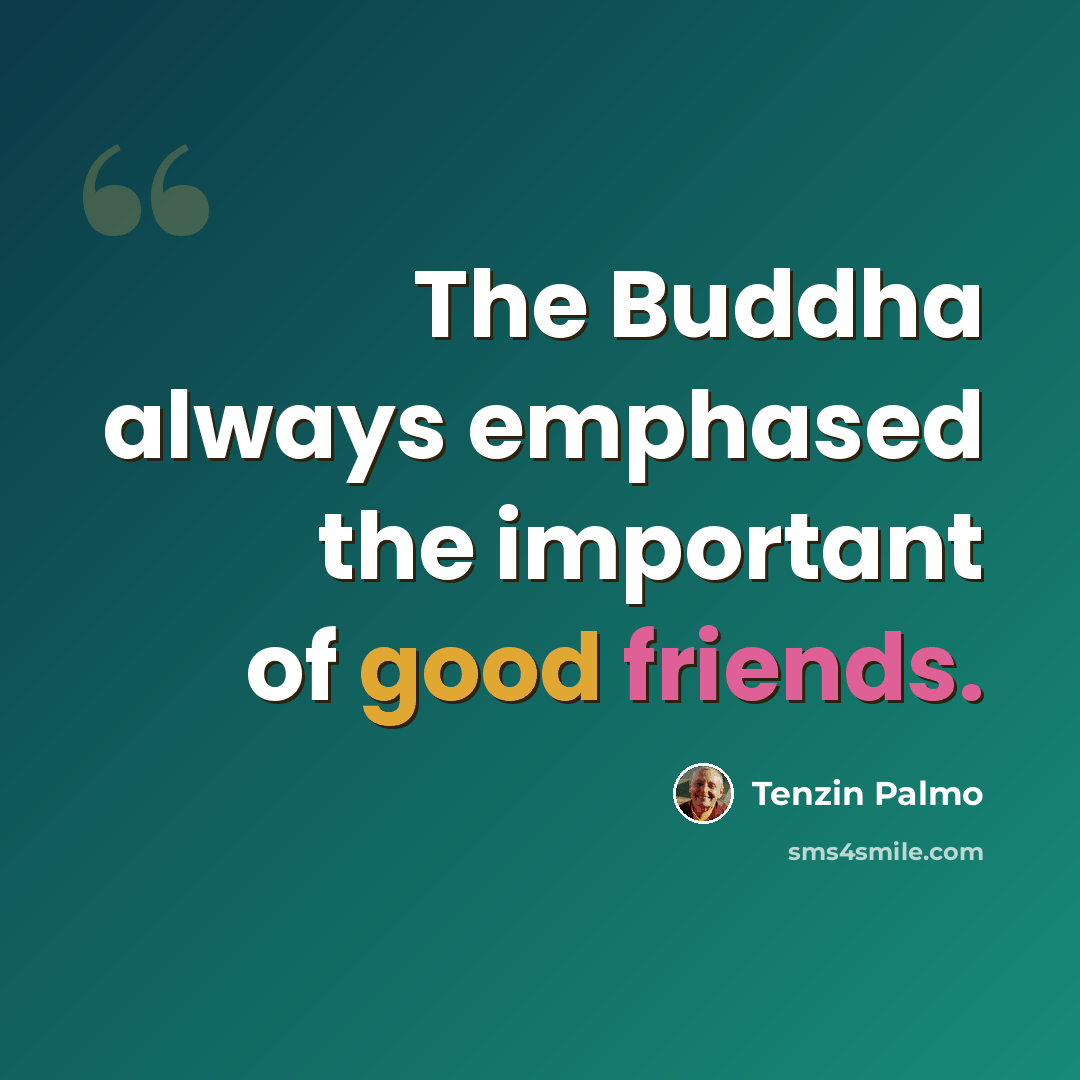 “The Buddha always emphased the important of good friends.” quote by Tenzin Palmo