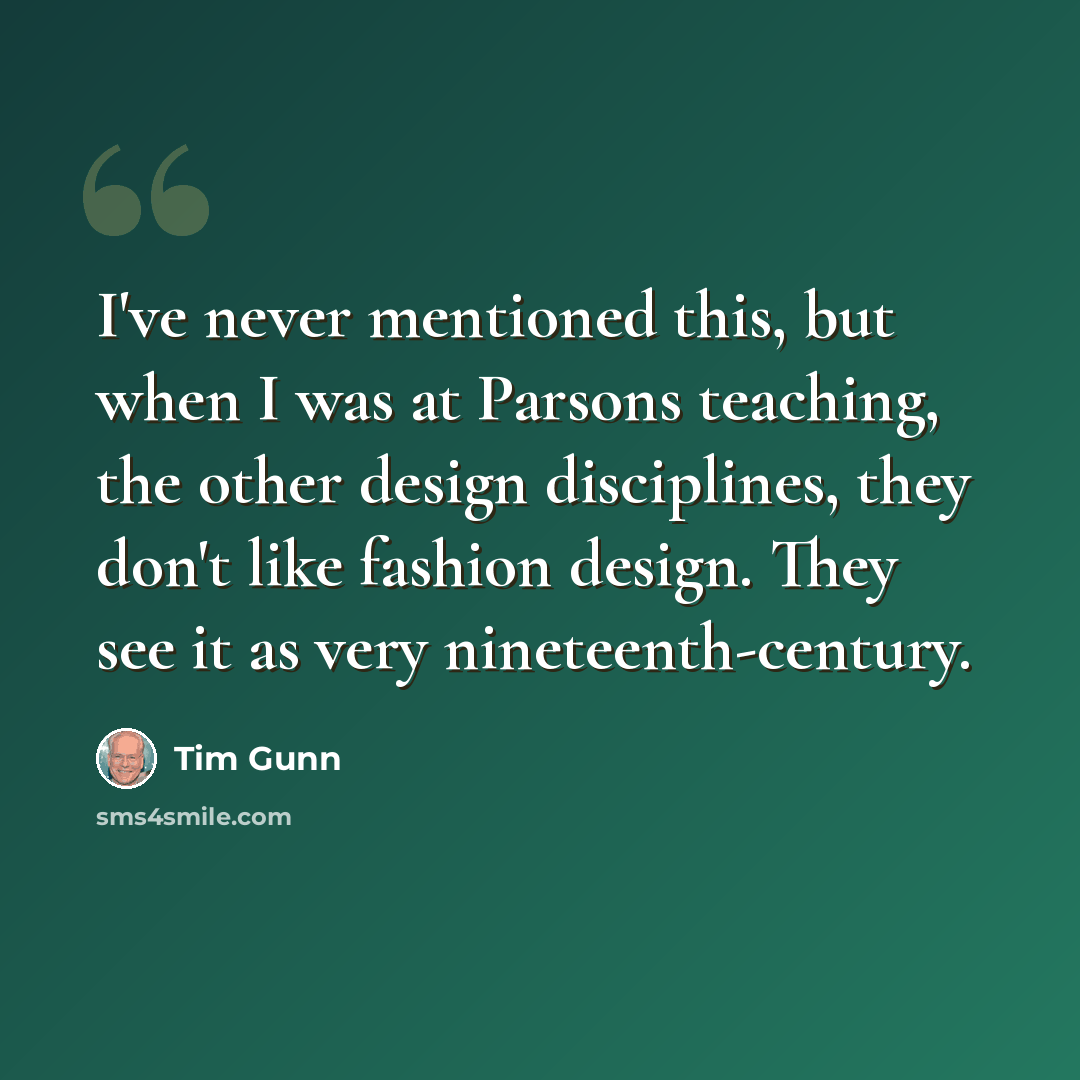 “I've never mentioned this, but when I was at Parsons teaching, the other design disciplines, they don't like fashion design. They see it as very nineteenth-century.” quote by Tim Gunn