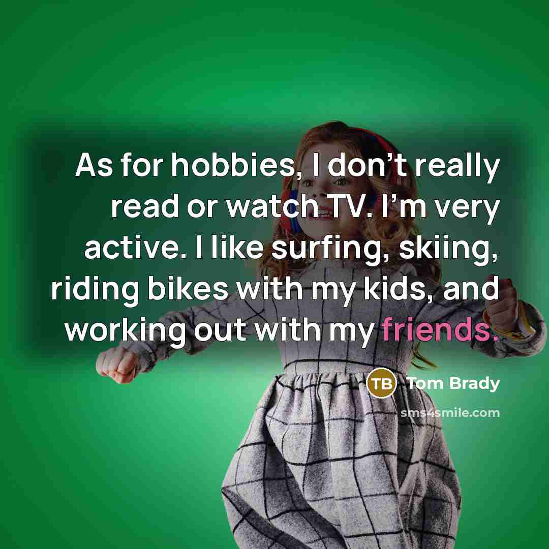 “As for hobbies, I don't really read or watch TV. I'm very active. I like surfing, skiing, riding bikes with my kids, and working out with my friends.” quote by Tom Brady