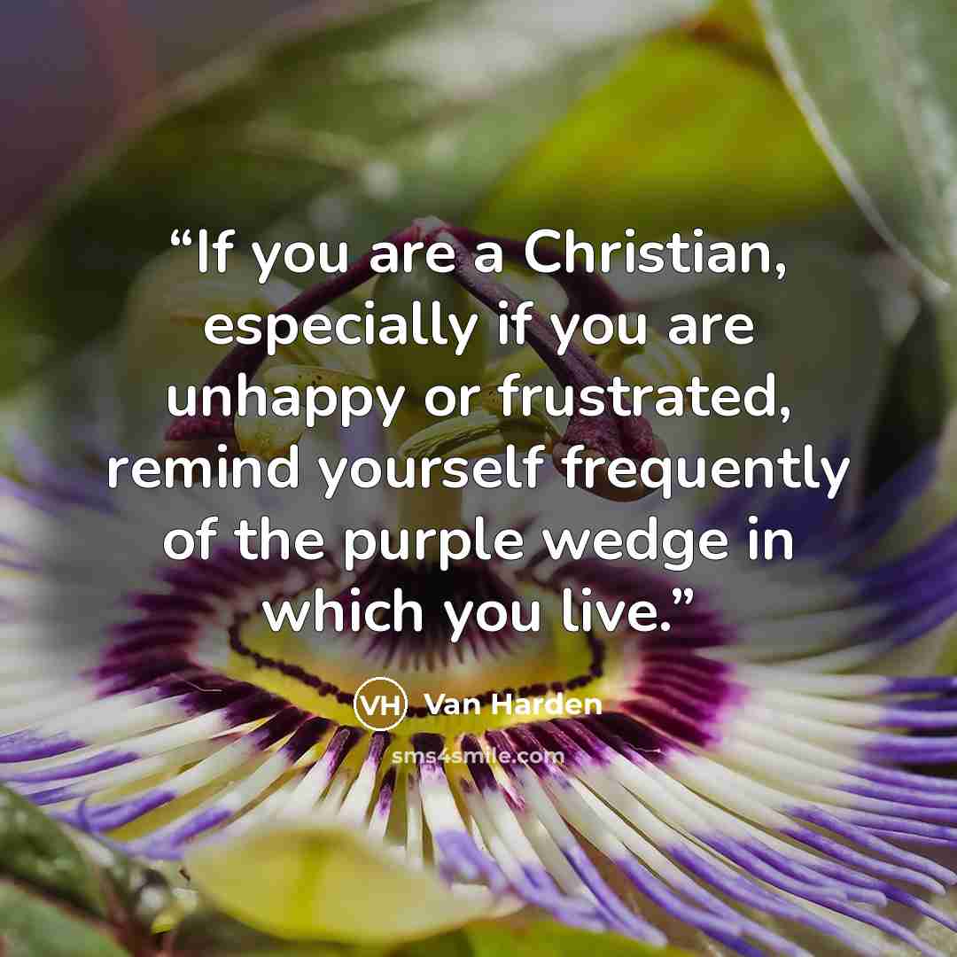 “If you are a Christian, especially if you are unhappy or frustrated, remind yourself frequently of the purple wedge in which you live.” quote by Van Harden