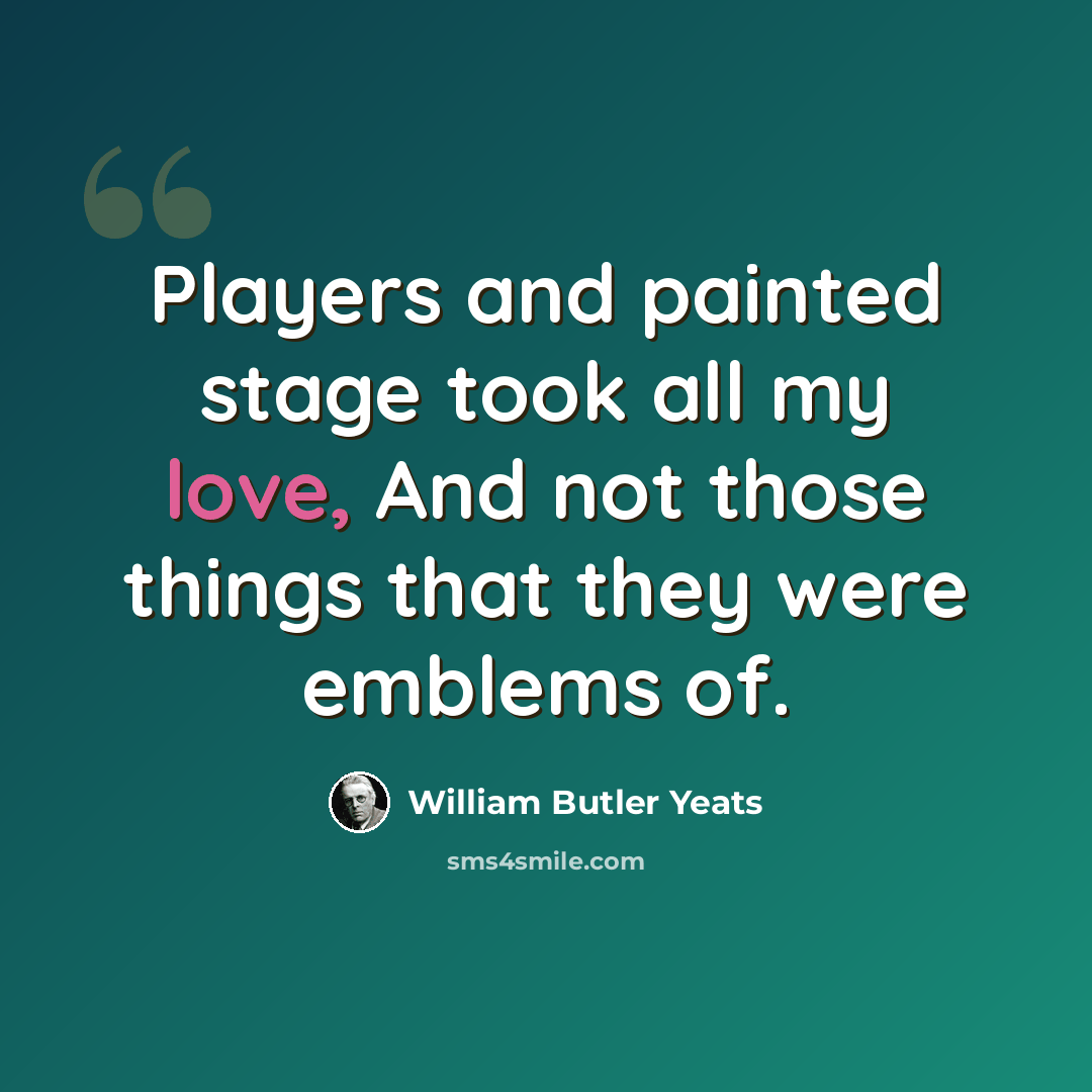 “Players and painted stage took all my love, And not those things that they were emblems of.” quote by William Butler Yeats