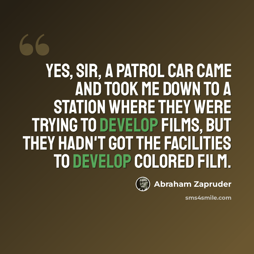 “Yes, sir, a patrol car came and took me down to a station where they were trying to develop films, but they hadn't got the facilities to develop colored film.” quote by Abraham Zapruder