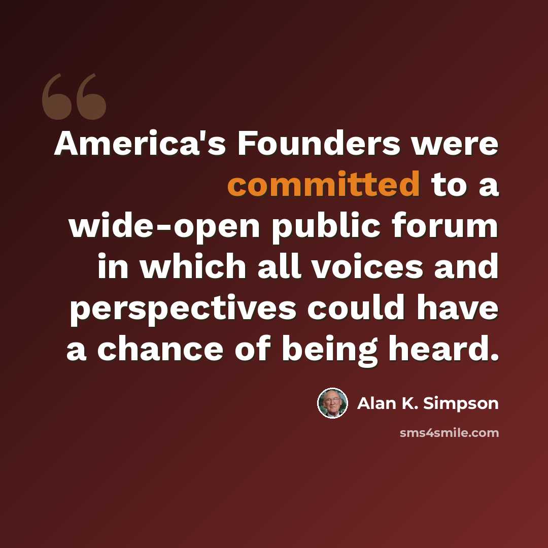 “America's Founders were committed to a wide-open public forum in which all voices and perspectives could have a chance of being heard.” quote by Alan K. Simpson