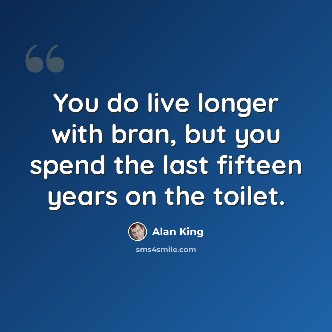 “You do live longer with bran, but you spend the last fifteen years on the toilet.” quote by Alan King