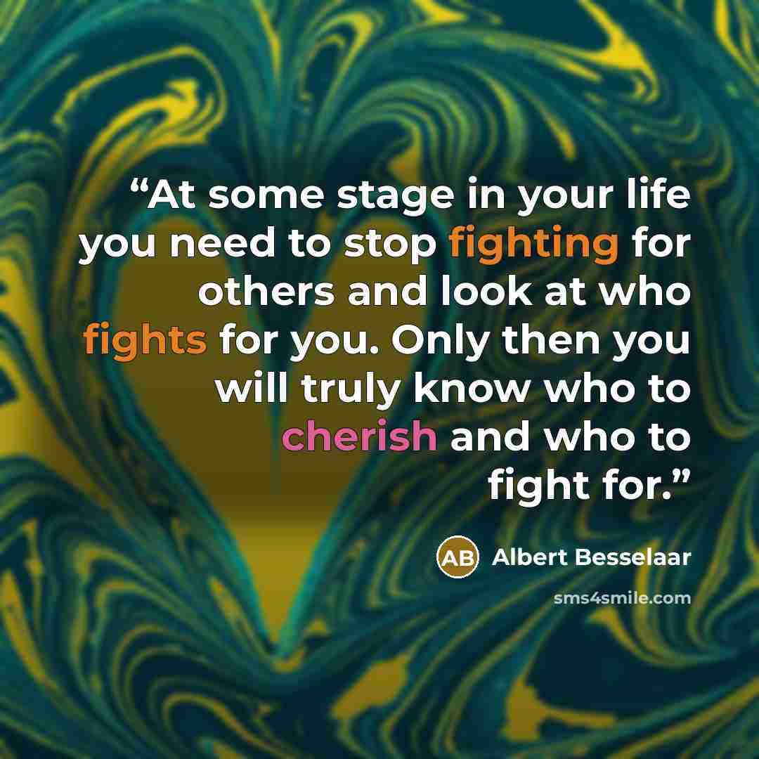 “At some stage in your life you need to stop fighting for others and look at who fights for you. Only then you will truly know who to cherish and who to fight for.” quote by Albert Besselaar