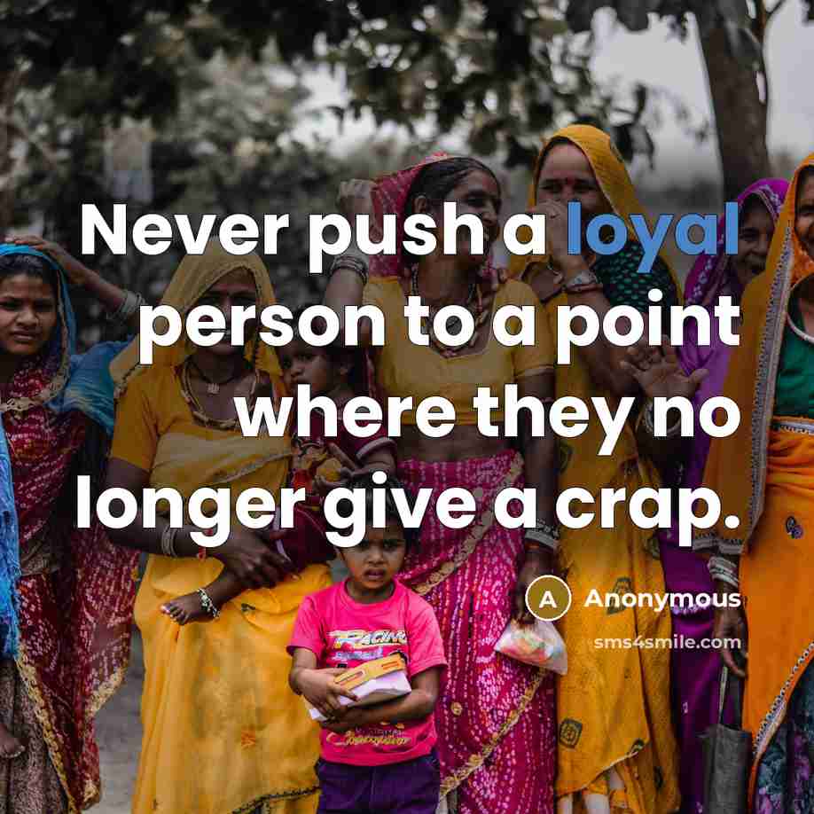 “Never push a loyal person to a point where they no longer give a crap.” quote by Anonymous