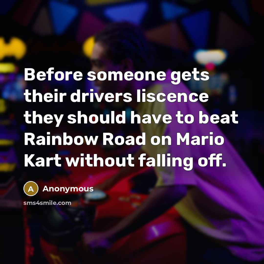 “Before someone gets their drivers liscence they should have to beat Rainbow Road on Mario Kart without falling off.” quote by Anonymous