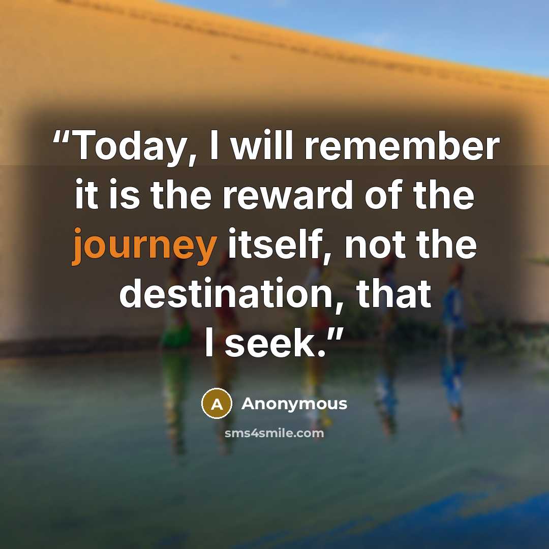 “Today, I will remember it is the reward of the journey itself, not the destination, that I seek.” quote by Anonymous