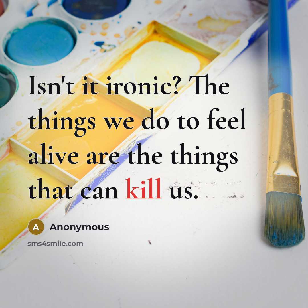 “Isn't it ironic? The things we do to feel alive are the things that can kill us.” quote by Anonymous