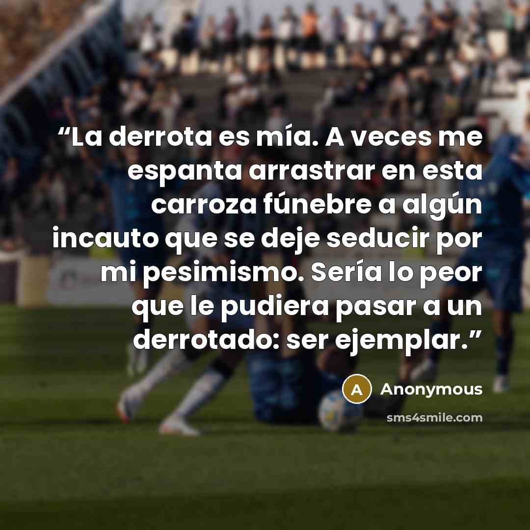 “La derrota es mía. A veces me espanta arrastrar en esta carroza fúnebre a algún incauto que se deje seducir por mi pesimismo. Sería lo peor que le pudiera pasar a un derrotado: ser ejemplar.” quote by Anonymous