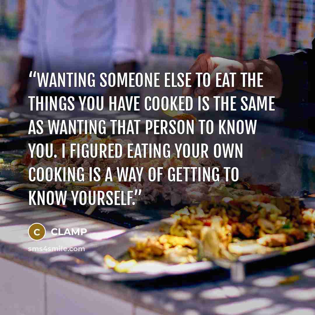 “Wanting someone else to eat the things you have cooked is the same as wanting that person to know you. I figured eating your own cooking is a way of getting to know yourself.” quote by Clamp