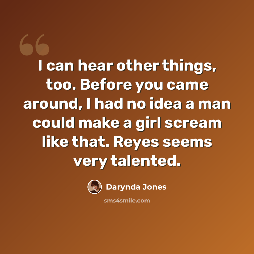 “I can hear other things, too. Before you came around, I had no idea a man could make a girl scream like that. Reyes seems very talented.” quote by Darynda Jones