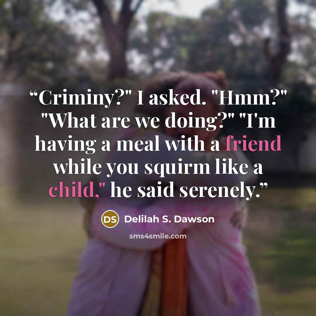 “Criminy?" I asked. "Hmm?" "What are we doing?" "I'm having a meal with a friend while you squirm like a child," he said serenely.” quote by Delilah S. Dawson