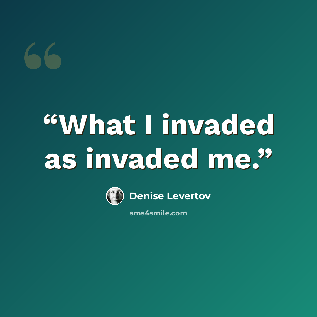 “What I invaded as invaded me.” quote by Denise Levertov