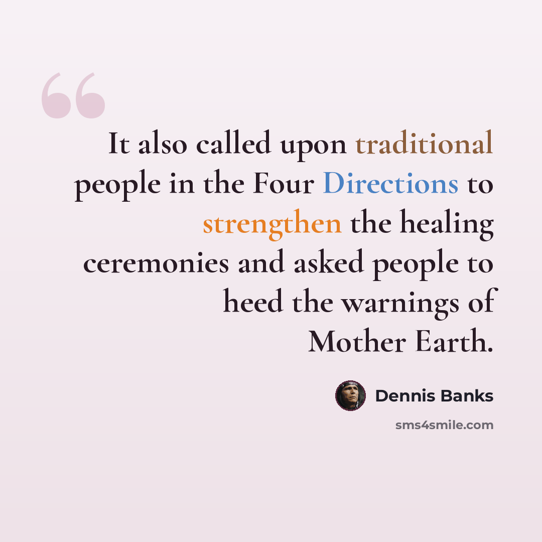 “It also called upon traditional people in the Four Directions to strengthen the healing ceremonies and asked people to heed the warnings of Mother Earth.” quote by Dennis Banks