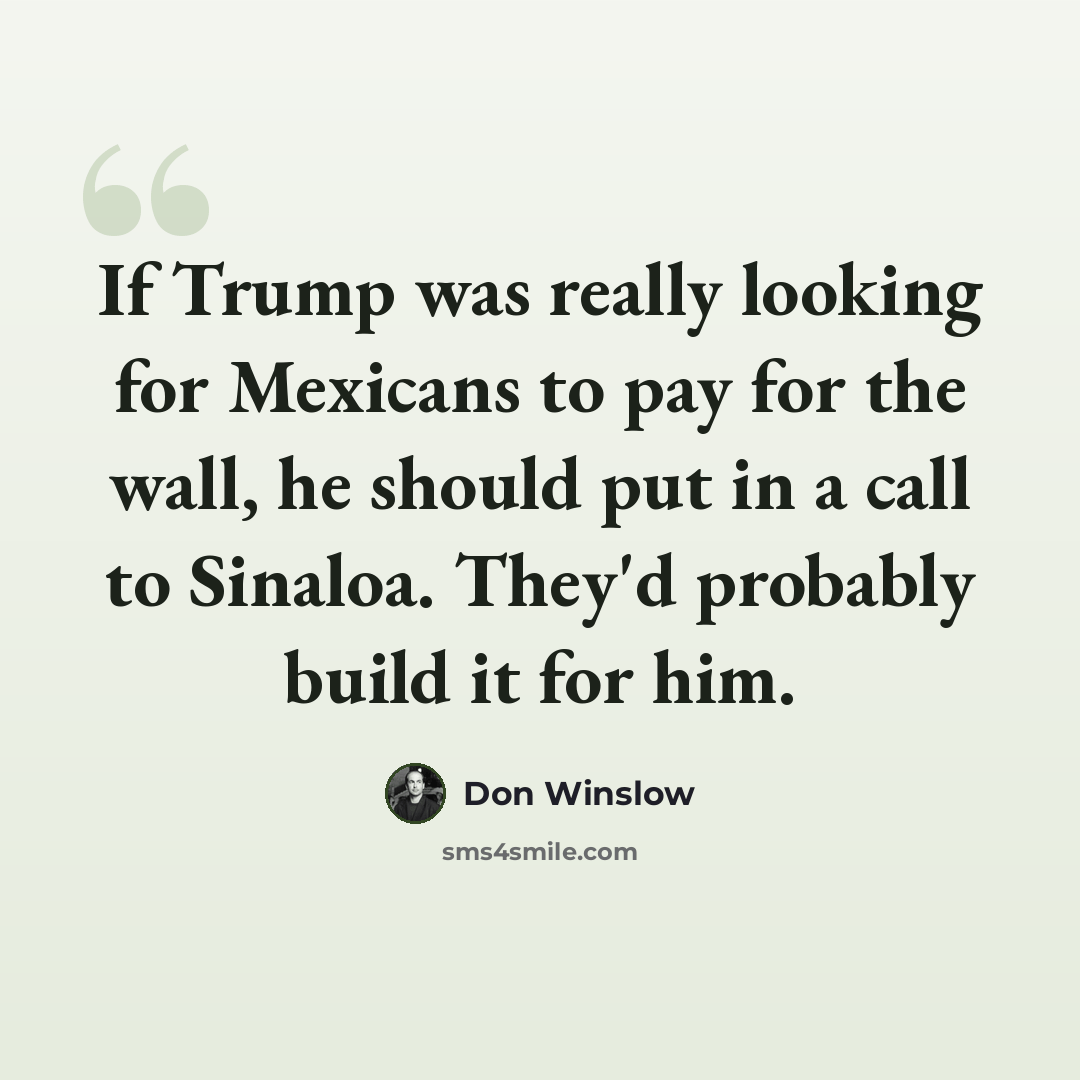 “If Trump was really looking for Mexicans to pay for the wall, he should put in a call to Sinaloa. They'd probably build it for him.” quote by Don Winslow